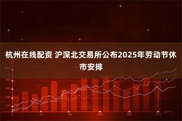 杭州在线配资 沪深北交易所公布2025年劳动节休市安排