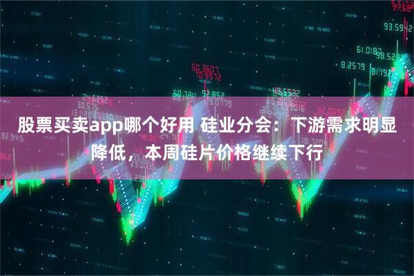 股票买卖app哪个好用 硅业分会：下游需求明显降低，本周硅片价格继续下行