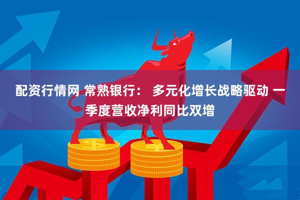 配资行情网 常熟银行： 多元化增长战略驱动 一季度营收净利同比双增