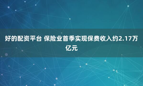 好的配资平台 保险业首季实现保费收入约2.17万亿元