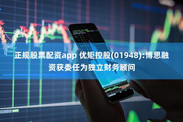正规股票配资app 优矩控股(01948):博思融资获委任为独立财务顾问