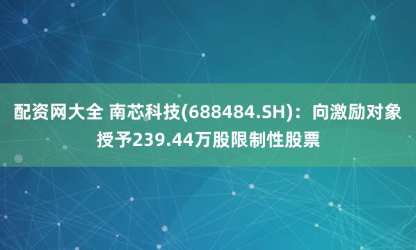 配资网大全 南芯科技(688484.SH)：向激励对象授予239.44万股限制性股票