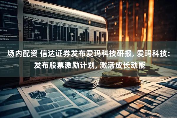 场内配资 信达证券发布爱玛科技研报, 爱玛科技: 发布股票激励计划, 激活成长动能