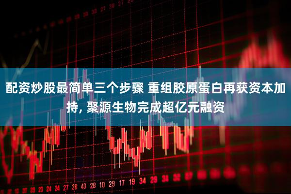 配资炒股最简单三个步骤 重组胶原蛋白再获资本加持, 聚源生物完成超亿元融资
