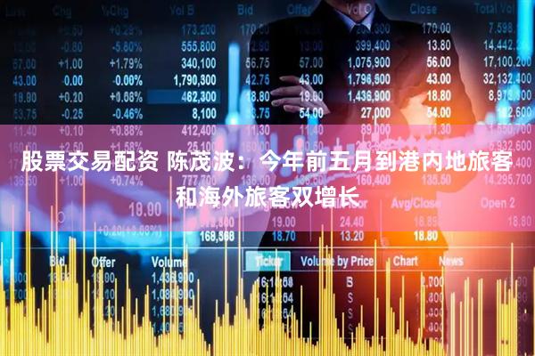 股票交易配资 陈茂波：今年前五月到港内地旅客和海外旅客双增长