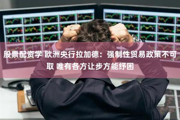 股票配资学 欧洲央行拉加德：强制性贸易政策不可取 唯有各方让步方能纾困