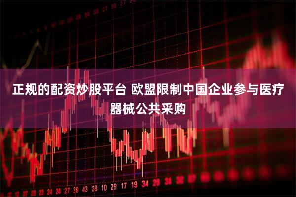 正规的配资炒股平台 欧盟限制中国企业参与医疗器械公共采购