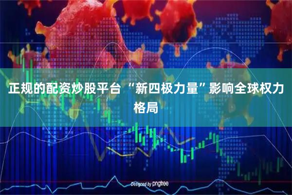 正规的配资炒股平台 “新四极力量”影响全球权力格局