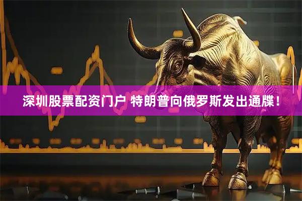 深圳股票配资门户 特朗普向俄罗斯发出通牒！