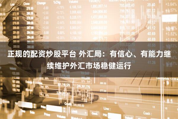 正规的配资炒股平台 外汇局：有信心、有能力继续维护外汇市场稳健运行
