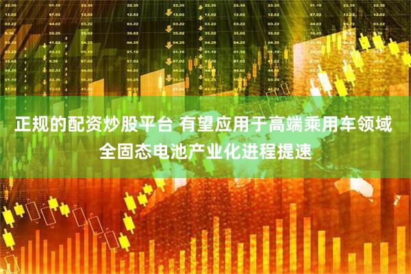 正规的配资炒股平台 有望应用于高端乘用车领域 全固态电池产业化进程提速