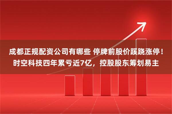 成都正规配资公司有哪些 停牌前股价蹊跷涨停！时空科技四年累亏近7亿，控股股东筹划易主