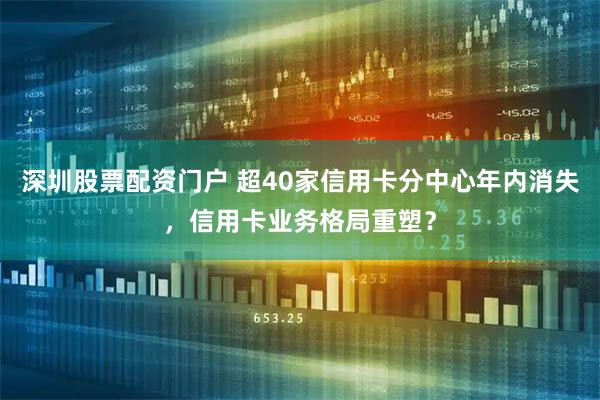 深圳股票配资门户 超40家信用卡分中心年内消失，信用卡业务格局重塑？