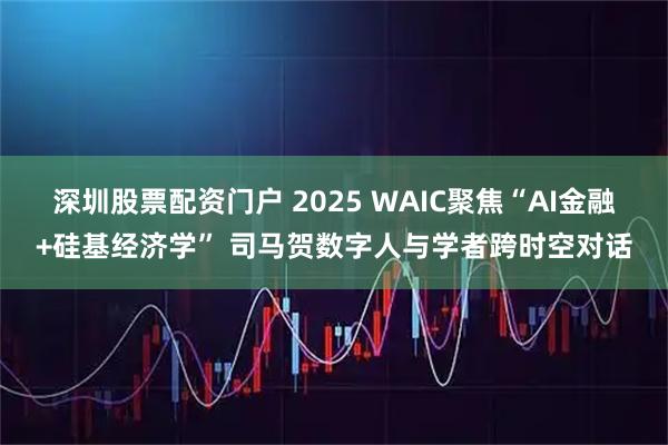深圳股票配资门户 2025 WAIC聚焦“AI金融+硅基经济学” 司马贺数字人与学者跨时空对话