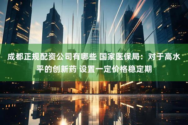 成都正规配资公司有哪些 国家医保局：对于高水平的创新药 设置一定价格稳定期