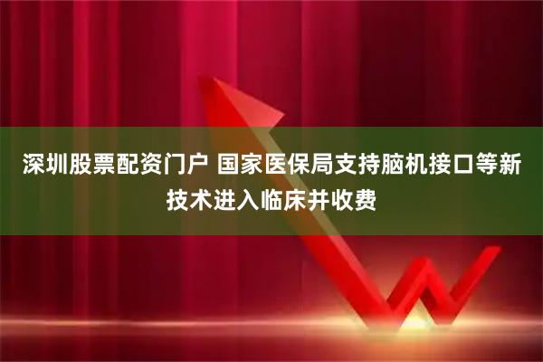 深圳股票配资门户 国家医保局支持脑机接口等新技术进入临床并收费