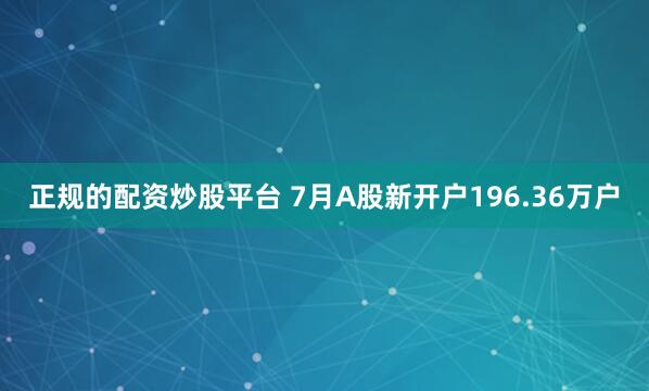 正规的配资炒股平台 7月A股新开户196.36万户