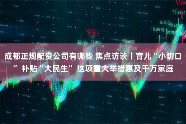 成都正规配资公司有哪些 焦点访谈｜育儿“小切口” 补贴“大民生” 这项重大举措惠及千万家庭