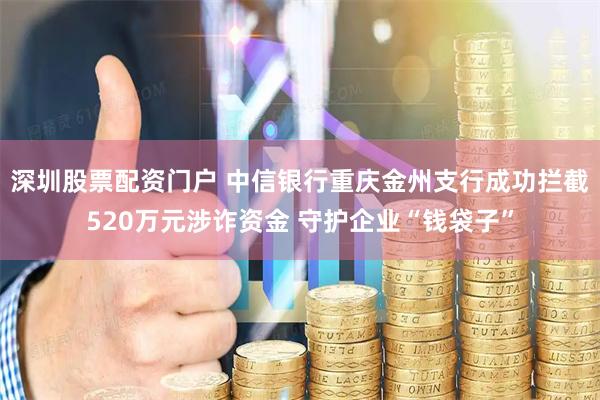 深圳股票配资门户 中信银行重庆金州支行成功拦截520万元涉诈资金 守护企业“钱袋子”