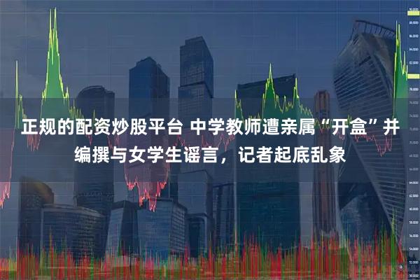 正规的配资炒股平台 中学教师遭亲属“开盒”并编撰与女学生谣言，记者起底乱象