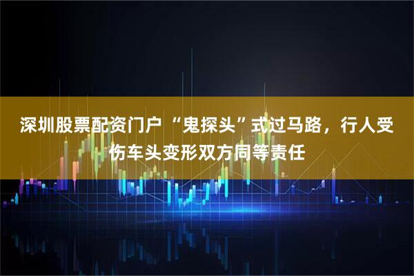 深圳股票配资门户 “鬼探头”式过马路，行人受伤车头变形双方同等责任