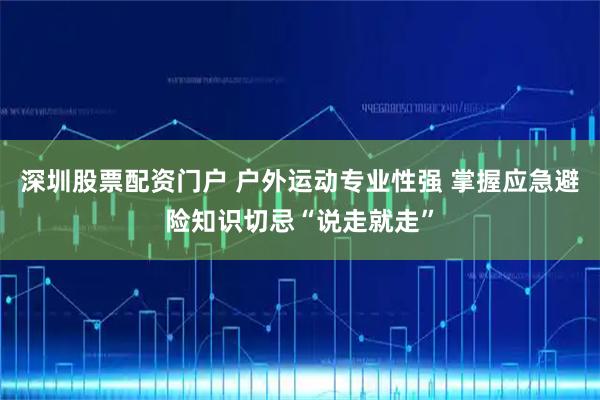 深圳股票配资门户 户外运动专业性强 掌握应急避险知识切忌“说走就走”