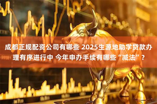 成都正规配资公司有哪些 2025生源地助学贷款办理有序进行中 今年申办手续有哪些“减法”？