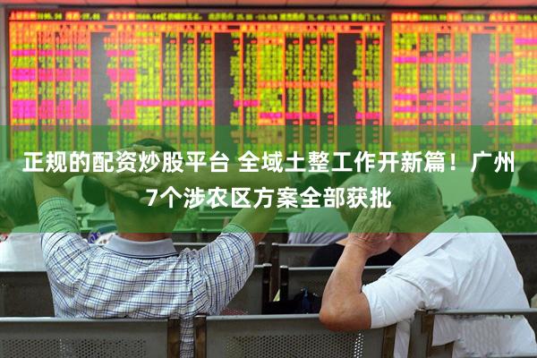 正规的配资炒股平台 全域土整工作开新篇！广州7个涉农区方案全部获批