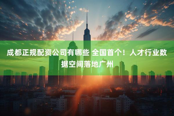 成都正规配资公司有哪些 全国首个！人才行业数据空间落地广州