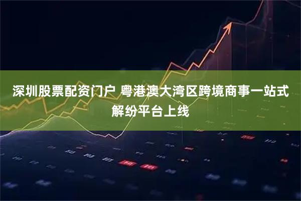 深圳股票配资门户 粤港澳大湾区跨境商事一站式解纷平台上线
