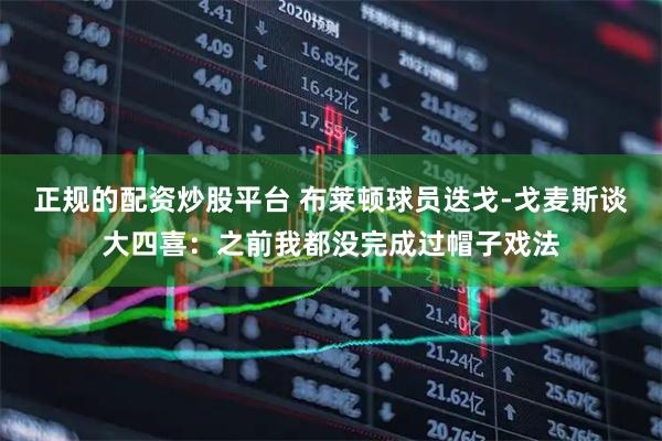 正规的配资炒股平台 布莱顿球员迭戈-戈麦斯谈大四喜：之前我都没完成过帽子戏法