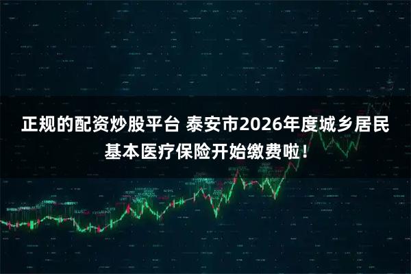 正规的配资炒股平台 泰安市2026年度城乡居民基本医疗保险开始缴费啦！