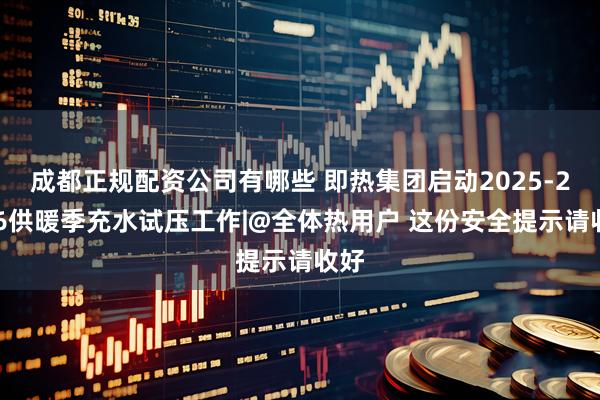 成都正规配资公司有哪些 即热集团启动2025-2026供暖季充水试压工作|@全体热用户 这份安全提示请收好