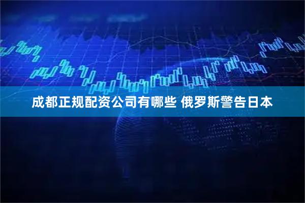 成都正规配资公司有哪些 俄罗斯警告日本