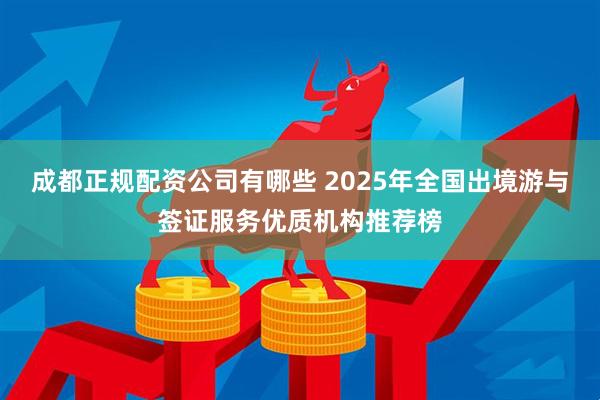 成都正规配资公司有哪些 2025年全国出境游与签证服务优质机构推荐榜