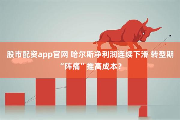 股市配资app官网 哈尔斯净利润连续下滑 转型期“阵痛”推高成本？