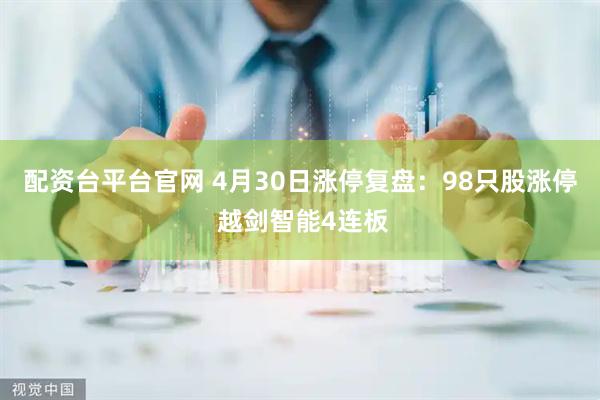配资台平台官网 4月30日涨停复盘：98只股涨停 越剑智能4连板