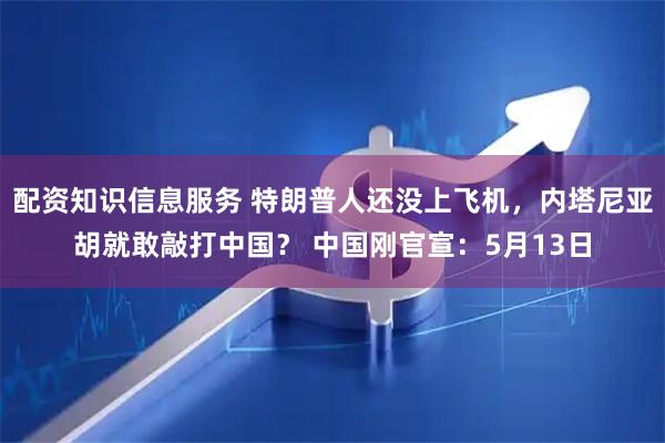 配资知识信息服务 特朗普人还没上飞机，内塔尼亚胡就敢敲打中国？ 中国刚官宣：5月13日