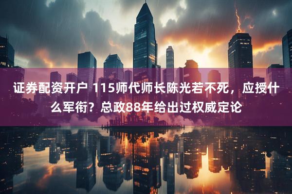 证券配资开户 115师代师长陈光若不死，应授什么军衔？总政88年给出过权威定论