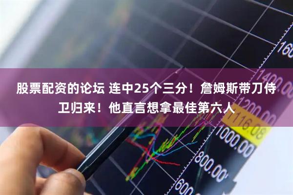 股票配资的论坛 连中25个三分!詹姆斯带刀侍卫归来!他直言想拿最佳第六人