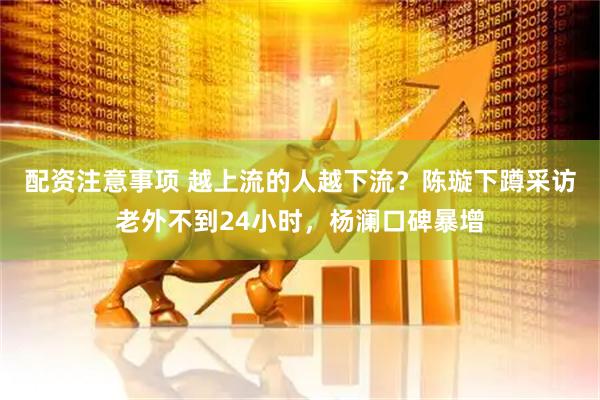配资注意事项 越上流的人越下流？陈璇下蹲采访老外不到24小时，杨澜口碑暴增