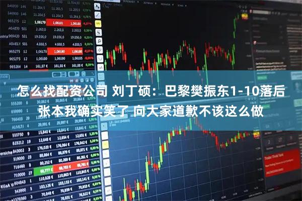 怎么找配资公司 刘丁硕：巴黎樊振东1-10落后张本我确实笑了 向大家道歉不该这么做