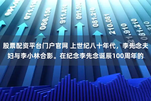 股票配资平台门户官网 上世纪八十年代，李先念夫妇与李小林合影。在纪念李先念诞辰100周年的