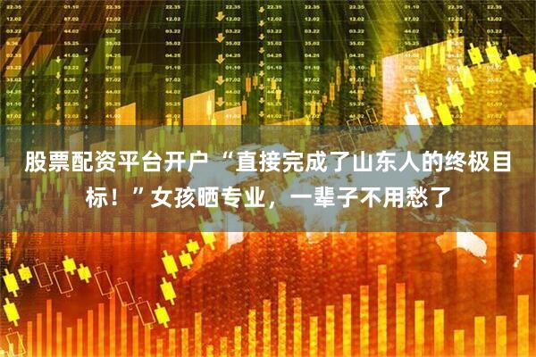 股票配资平台开户 “直接完成了山东人的终极目标！”女孩晒专业，一辈子不用愁了