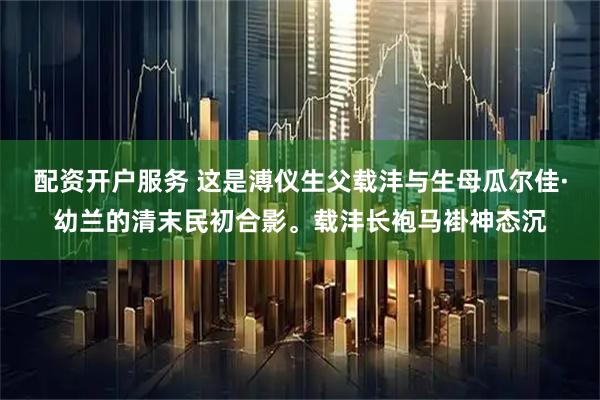 配资开户服务 这是溥仪生父载沣与生母瓜尔佳·幼兰的清末民初合影。载沣长袍马褂神态沉