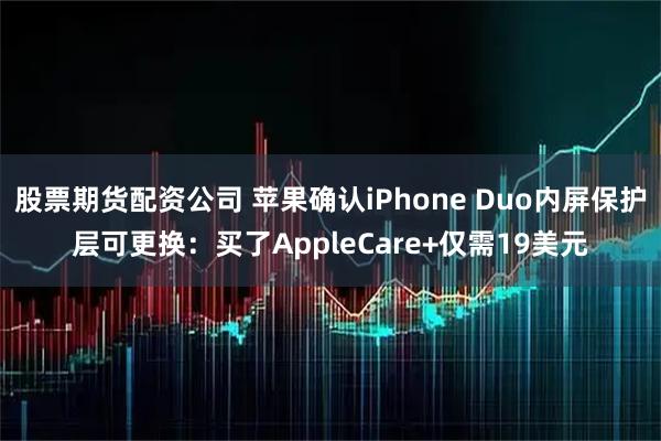 股票期货配资公司 苹果确认iPhone Duo内屏保护层可更换:买了AppleCare+仅需19美元