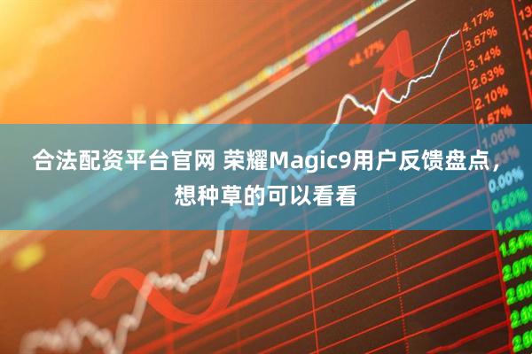 合法配资平台官网 荣耀Magic9用户反馈盘点，想种草的可以看看